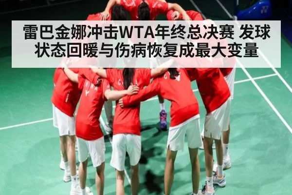 雷巴金娜冲击WTA年终总决赛 发球状态回暖与伤病恢复成最大变量